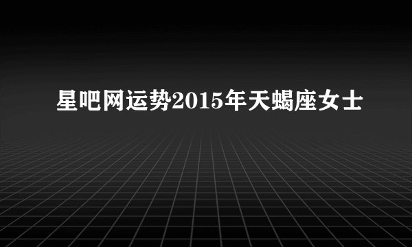 星吧网运势2015年天蝎座女士