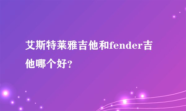 艾斯特莱雅吉他和fender吉他哪个好？