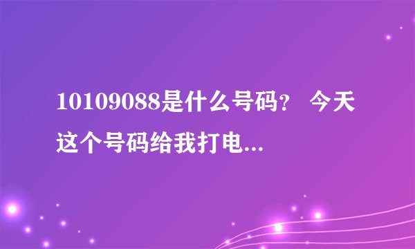 10109088是什么号码？ 今天这个号码给我打电话，我没有接。想问一下这个号码是什么。