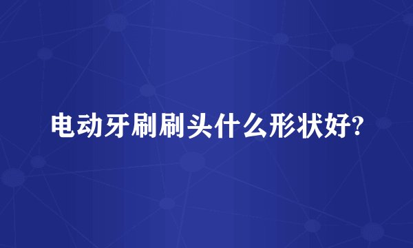 电动牙刷刷头什么形状好?