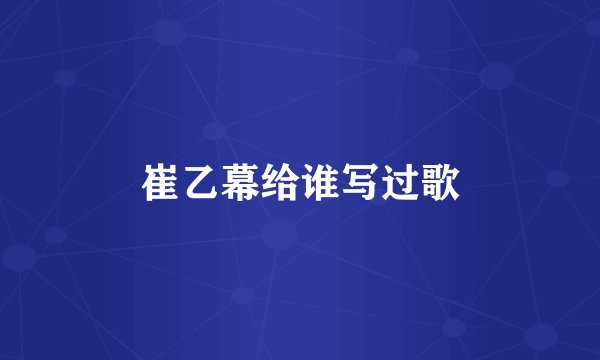 崔乙幕给谁写过歌