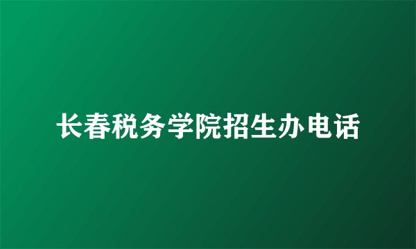 长春税务学院招生办电话