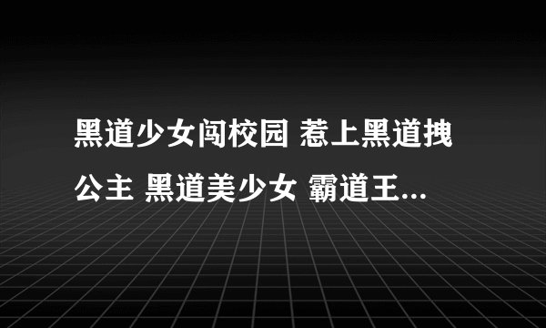黑道少女闯校园 惹上黑道拽公主 黑道美少女 霸道王子的百变拽公主 女扮男装混校园之你们是我老婆