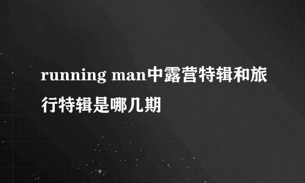 running man中露营特辑和旅行特辑是哪几期