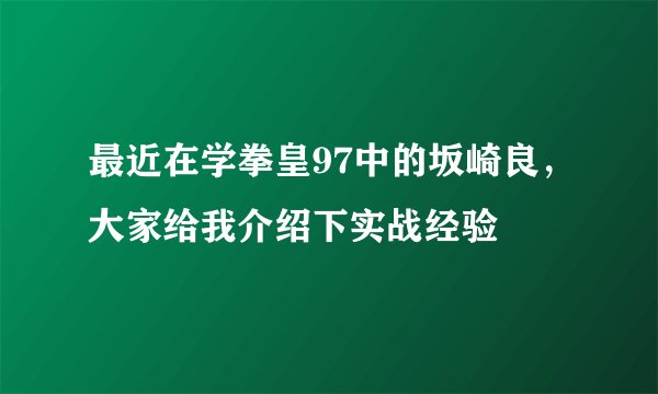 最近在学拳皇97中的坂崎良，大家给我介绍下实战经验