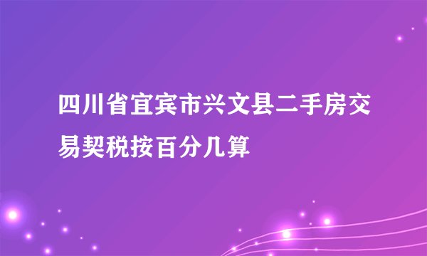 四川省宜宾市兴文县二手房交易契税按百分几算