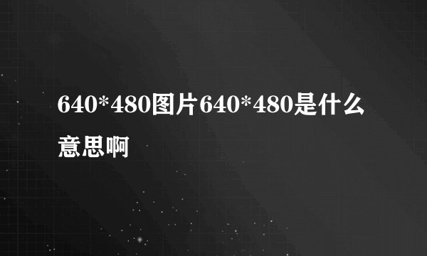640*480图片640*480是什么意思啊