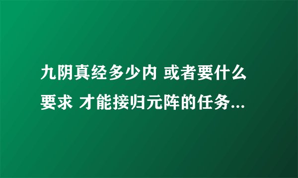 九阴真经多少内 或者要什么要求 才能接归元阵的任务 我找到了石夫人 可是不能接任务啊 求大神指点！！！
