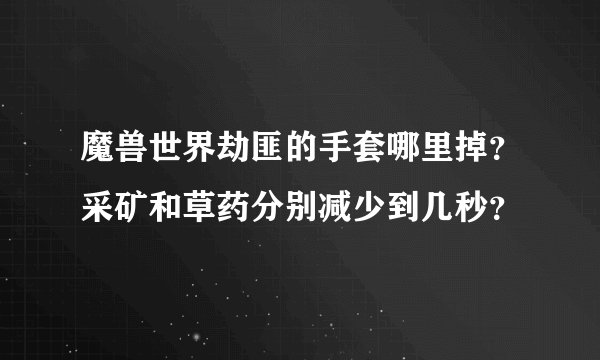 魔兽世界劫匪的手套哪里掉？采矿和草药分别减少到几秒？