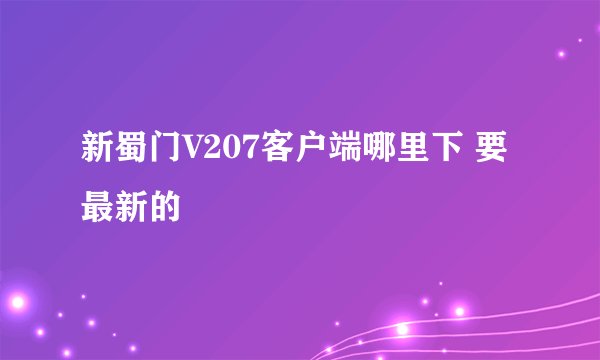 新蜀门V207客户端哪里下 要最新的