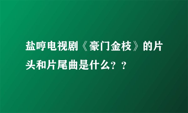 盐哼电视剧《豪门金枝》的片头和片尾曲是什么？？