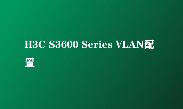 H3C S3600 Series VLAN配置