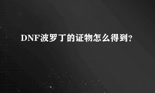 DNF波罗丁的证物怎么得到?