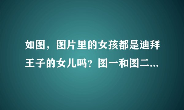 如图，图片里的女孩都是迪拜王子的女儿吗？图一和图二右边女孩是同一人吧？太美了……