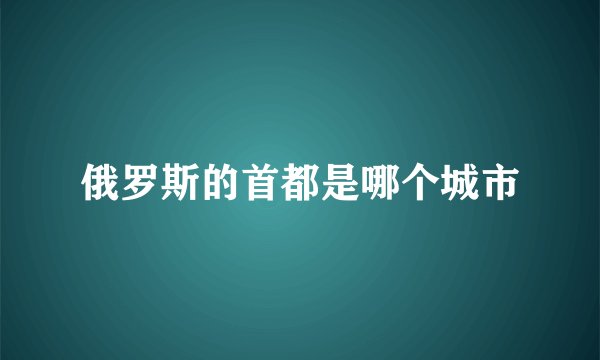 俄罗斯的首都是哪个城市