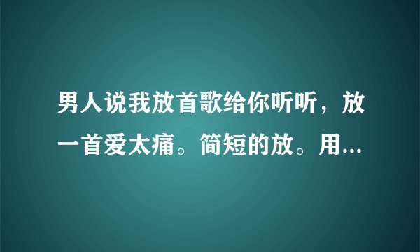 男人说我放首歌给你听听，放一首爱太痛。简短的放。用微信放的。干嘛要放给这个女的听呢。可以回答一下