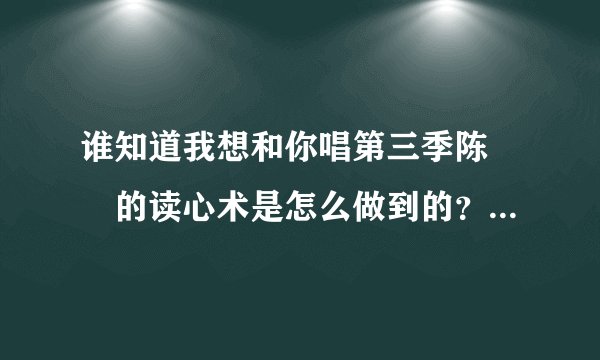 谁知道我想和你唱第三季陈芃瑄的读心术是怎么做到的???拜托了