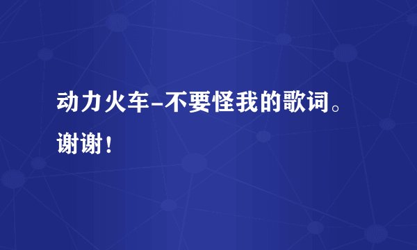 动力火车-不要怪我的歌词。谢谢！