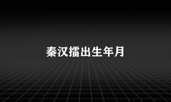 秦汉擂出生年月