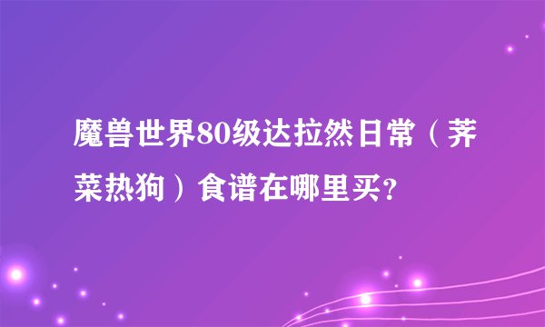 魔兽世界80级达拉然日常（荠菜热狗）食谱在哪里买？