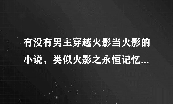 有没有男主穿越火影当火影的小说，类似火影之永恒记忆啊，还有火影青叶传的小说