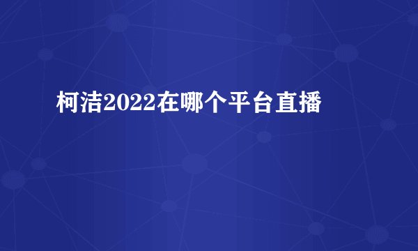 柯洁2022在哪个平台直播
