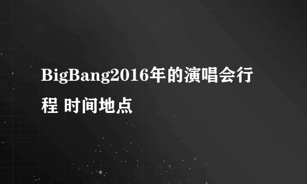 BigBang2016年的演唱会行程 时间地点