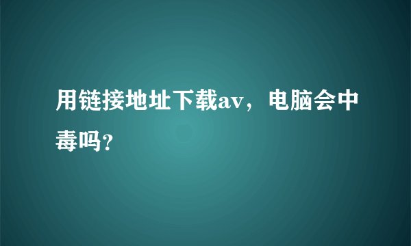 用链接地址下载av，电脑会中毒吗？