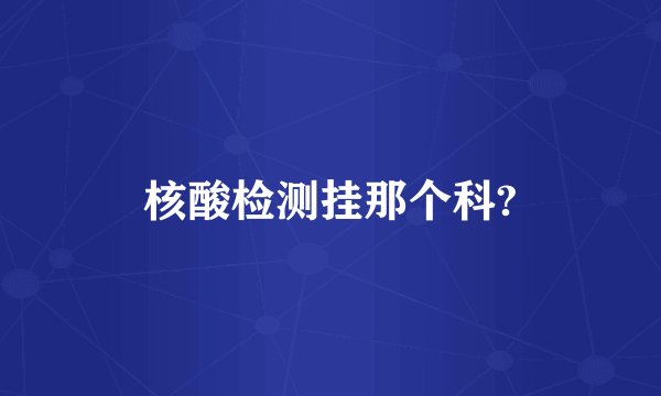 核酸检测挂那个科?