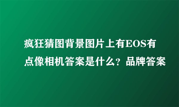 疯狂猜图背景图片上有EOS有点像相机答案是什么？品牌答案