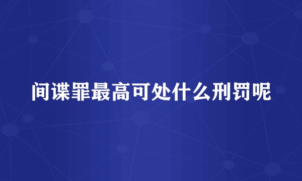 间谍罪最高可处什么刑罚呢
