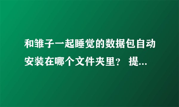 和雏子一起睡觉的数据包自动安装在哪个文件夹里？ 提示安装数据包后，自动联网下载的，找不到在哪了