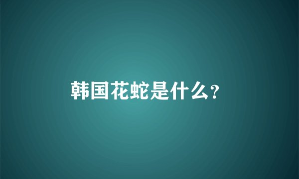 韩国花蛇是什么？