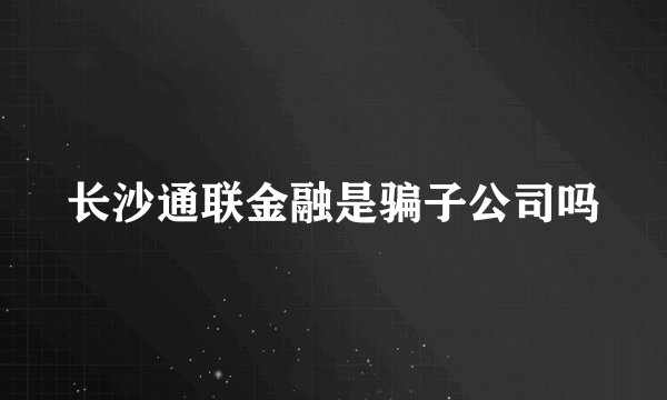 长沙通联金融是骗子公司吗