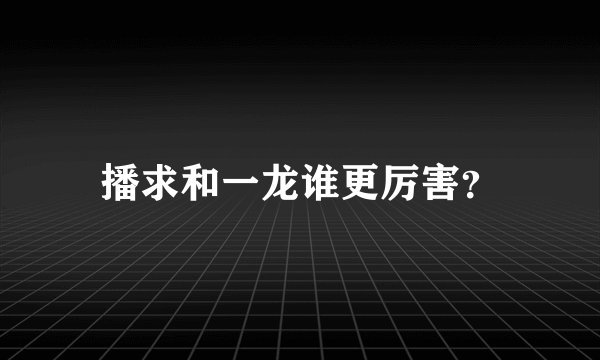 播求和一龙谁更厉害？