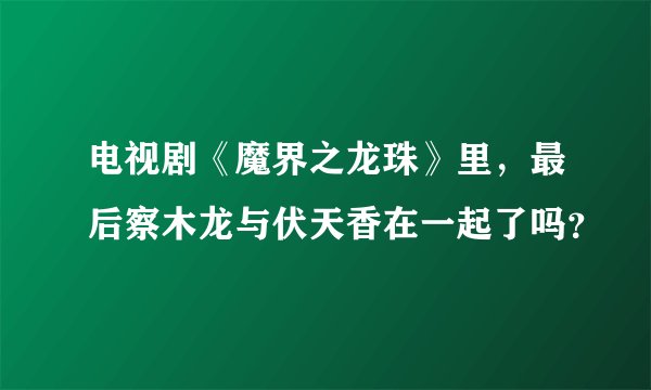 电视剧《魔界之龙珠》里，最后察木龙与伏天香在一起了吗？