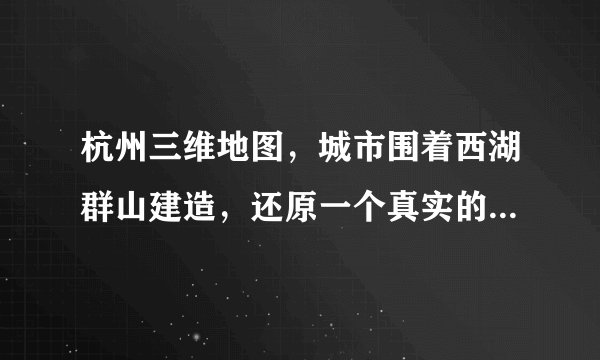 杭州三维地图，城市围着西湖群山建造，还原一个真实的杭州地理！