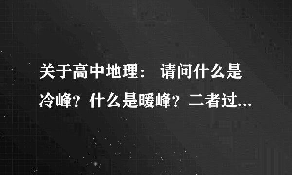 关于高中地理： 请问什么是冷峰？什么是暖峰？二者过境前后什么天气？求正解！答案满意，提高悬赏3