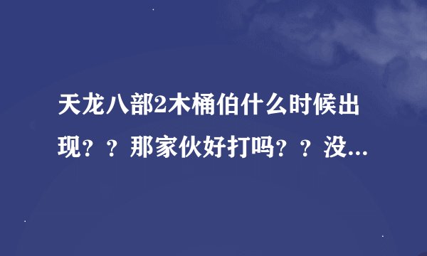 天龙八部2木桶伯什么时候出现？？那家伙好打吗？？没有1888卡必须30级之前秒掉它啊否则就没法用卡了