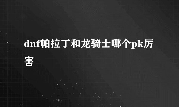 dnf帕拉丁和龙骑士哪个pk厉害