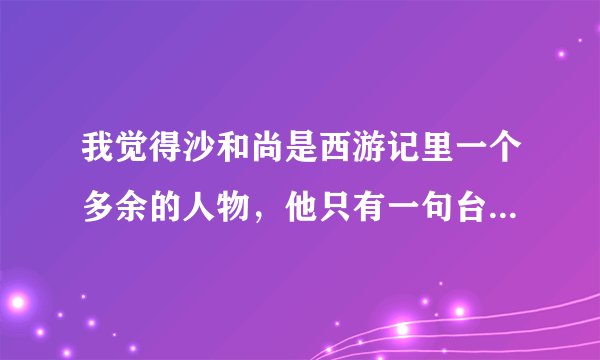我觉得沙和尚是西游记里一个多余的人物，他只有一句台词：“二师兄，大师兄说的对啊！”