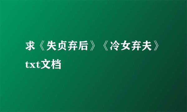 求《失贞弃后》《冷女弃夫》txt文档