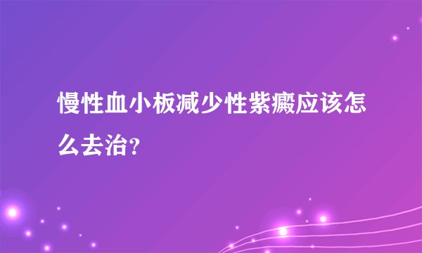 慢性血小板减少性紫癜应该怎么去治？