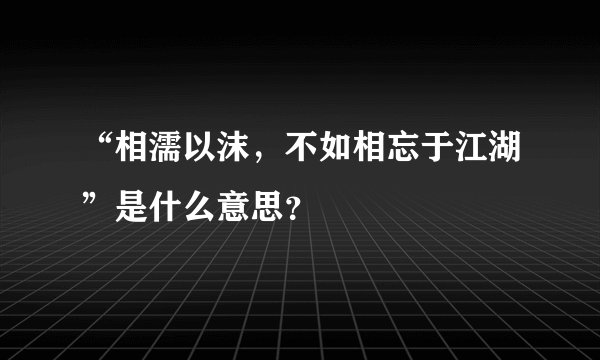 “相濡以沫，不如相忘于江湖”是什么意思？