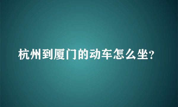 杭州到厦门的动车怎么坐？