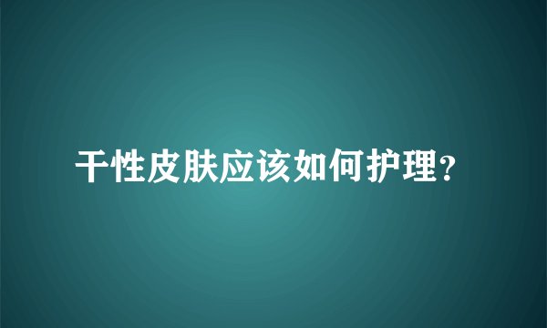 干性皮肤应该如何护理？