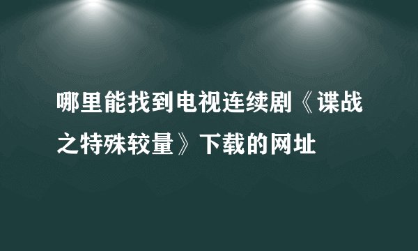 哪里能找到电视连续剧《谍战之特殊较量》下载的网址