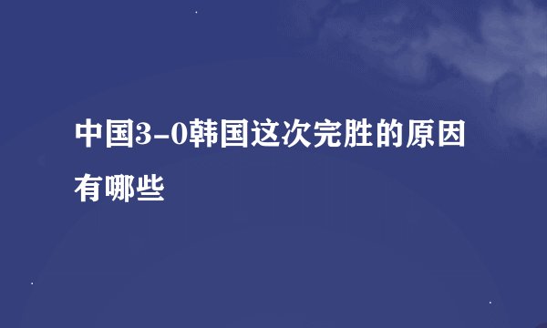 中国3-0韩国这次完胜的原因有哪些