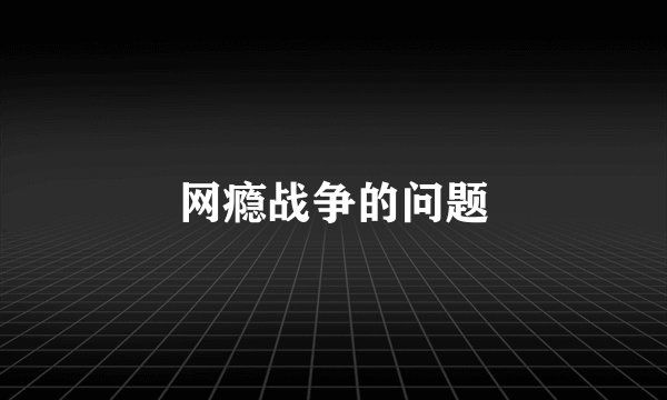 网瘾战争的问题