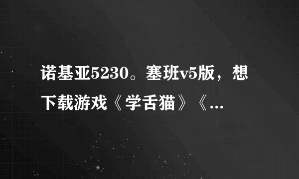 诺基亚5230。塞班v5版，想下载游戏《学舌猫》《吹裙子》怎么下载……求大家帮帮忙…